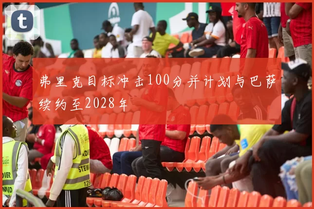 弗里克目标冲击100分并计划与巴萨续约至2028年