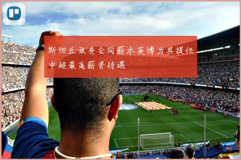 斯坦丘放弃合同薪水英博为其提供中超最高薪资待遇