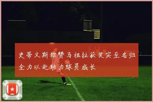 史蒂文斯称赞马祖拉获奖实至名归全力以赴助力球员成长