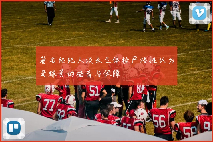 著名经纪人谈米兰体检严格性认为是球员的福音与保障
