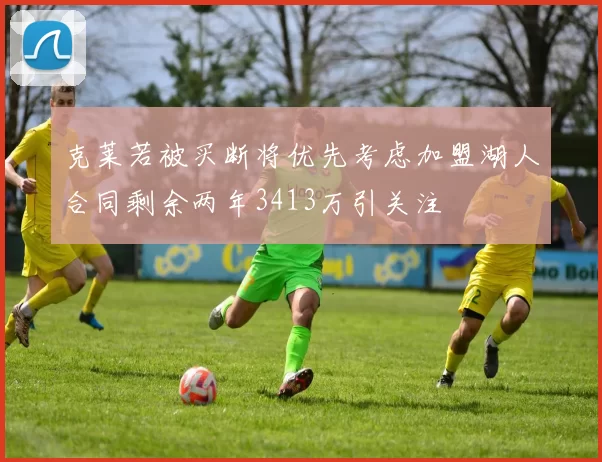 克莱若被买断将优先考虑加盟湖人合同剩余两年3413万引关注
