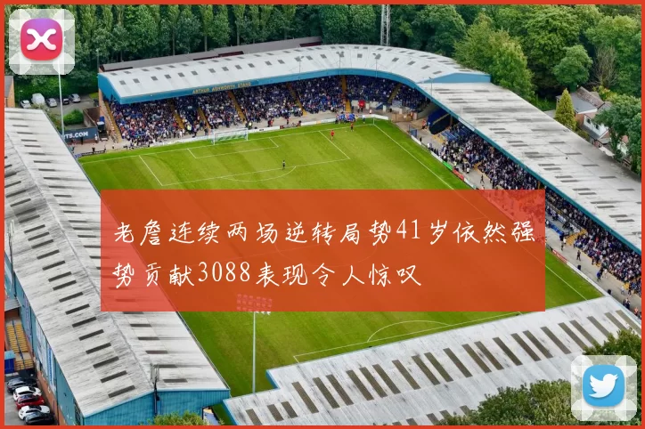 老詹连续两场逆转局势41岁依然强势贡献3088表现令人惊叹