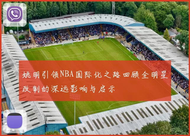 姚明引领NBA国际化之路回顾全明星改制的深远影响与启示