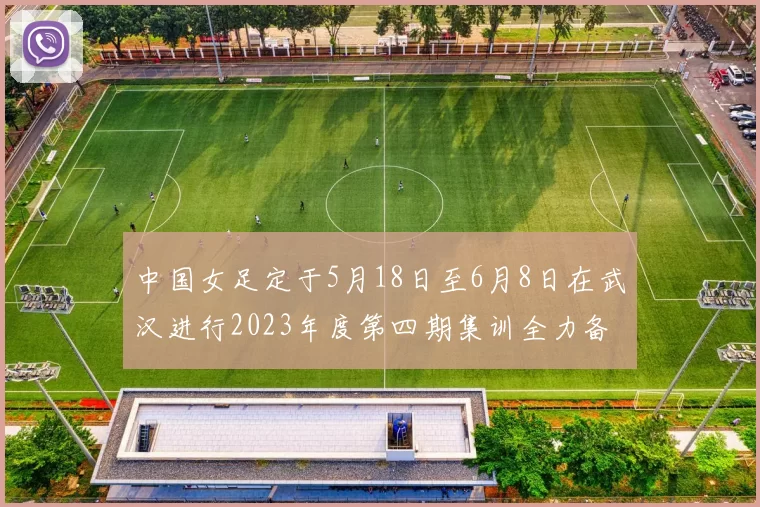 中国女足定于5月18日至6月8日在武汉进行2023年度第四期集训全力备战国际赛事