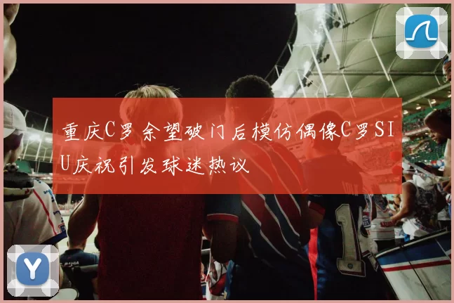 重庆C罗余望破门后模仿偶像C罗SIU庆祝引发球迷热议