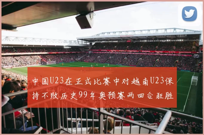 中国U23在正式比赛中对越南U23保持不败历史99年奥预赛两回合狂胜7-0