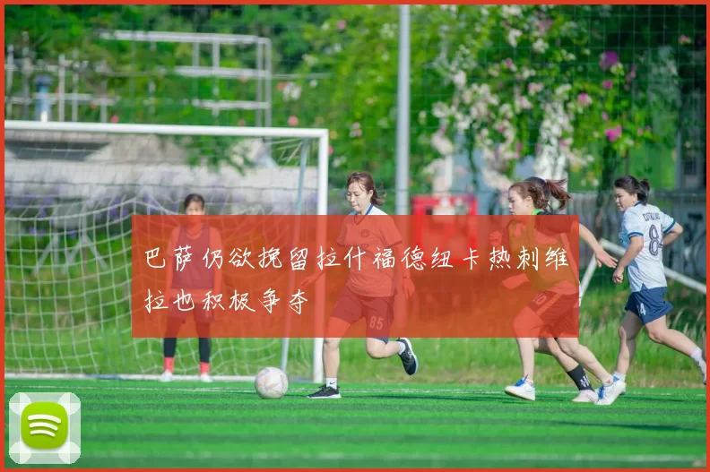 巴萨仍欲挽留拉什福德纽卡热刺维拉也积极争夺